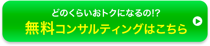 どのくらいおトクになるの!？ 無料コンサルティングはこちら