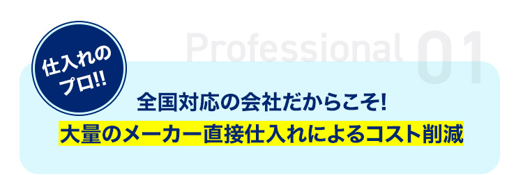 全国対応の会社だからこそ！メーカー直接仕入れによるコスト削減