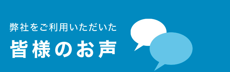 弊社をご利用いただいた皆様のお声