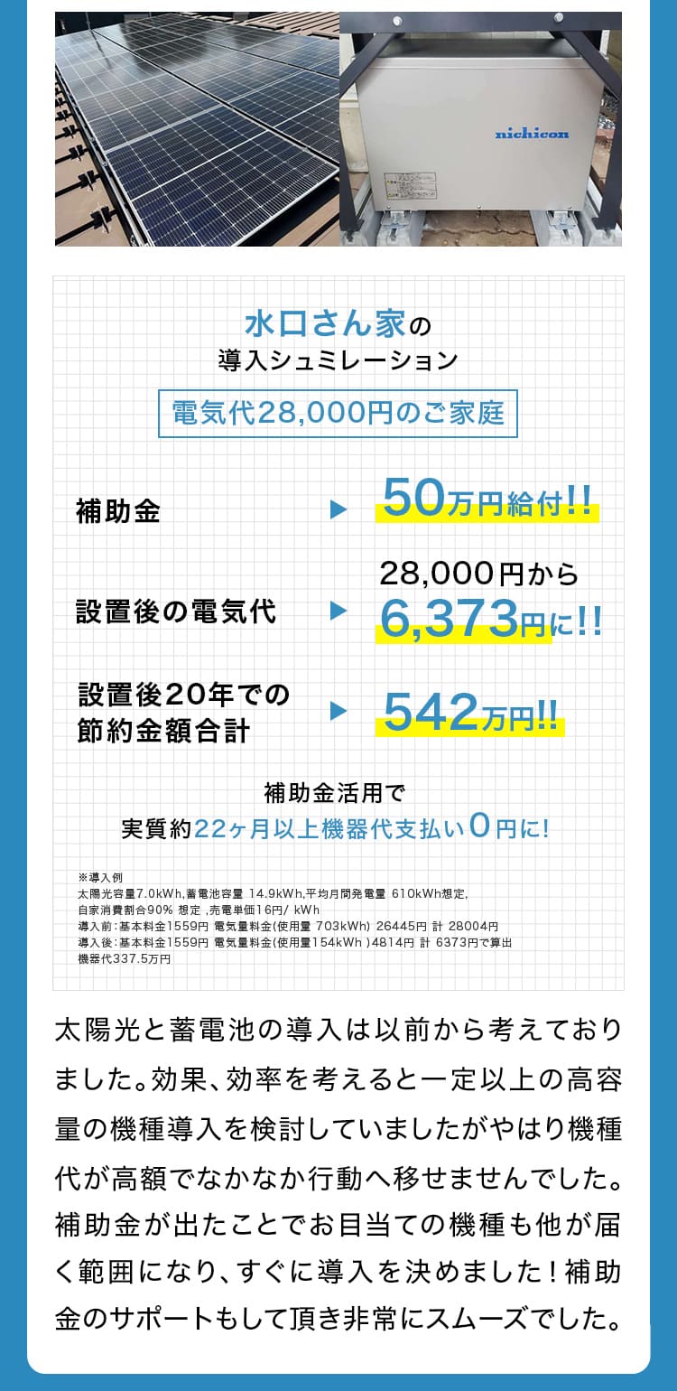 危うく、家に合ってなく、値段も高いものになるところ事前相談で最適なものに! 訪問販売に勧められて、購入しようとしてる手前で御社のサイトから相談しました。すると今お薦めされている蓄電池はまったく家にあってなく、値段も倍以上するものでした（笑）相談の上で適切なサイズのものを買うことが出来ました。このサイトがなかったら、訪問販売の言うままになっていたかと思います。工事も最後まで担当さんが手伝ってくれ、とても助かりました。 東京都武蔵村山市浅野様