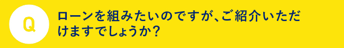 Q ローンを組みたいのですが、ご紹介いただけますでしょうか？