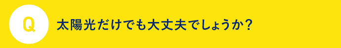 Q 太陽光だけでも大丈夫でしょうか？