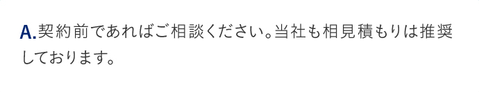 A.契約前であればご相談ください。当社も相見積もりは推奨しております。