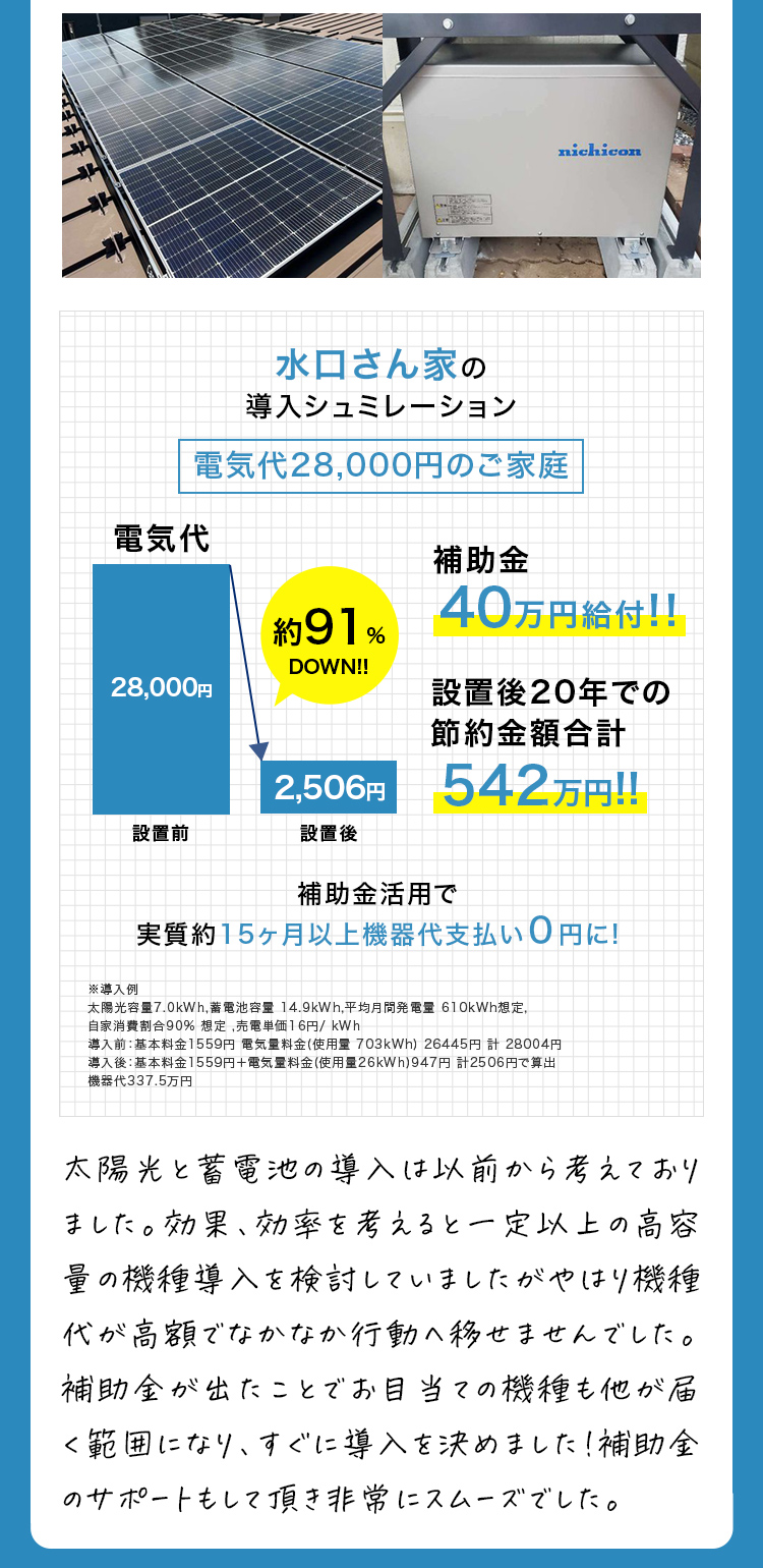 危うく、家に合ってなく、値段も高いものになるところ事前相談で最適なものに! 訪問販売に勧められて、購入しようとしてる手前で御社のサイトから相談しました。すると今お薦めされている蓄電池はまったく家にあってなく、値段も倍以上するものでした（笑）相談の上で適切なサイズのものを買うことが出来ました。このサイトがなかったら、訪問販売の言うままになっていたかと思います。工事も最後まで担当さんが手伝ってくれ、とても助かりました。 東京都武蔵村山市浅野様