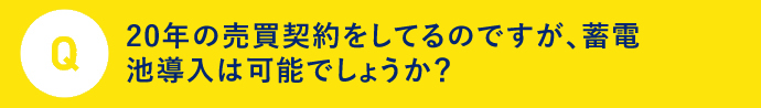 Q 20年の売電契約をしてるのですが、蓄電池導入は可能でしょうか？