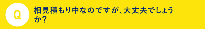 Q 相見積もり中なのですが大丈夫でしょうか？