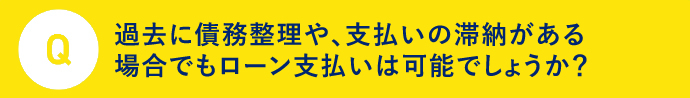 Q.過去に債務整理や、支払いの滞納がある場合でもローン支払いは可能でしょうか？