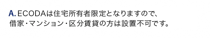 A.戸建て所有者限定となりますので、借家・マンション区分・賃貸の方は設置不可です。