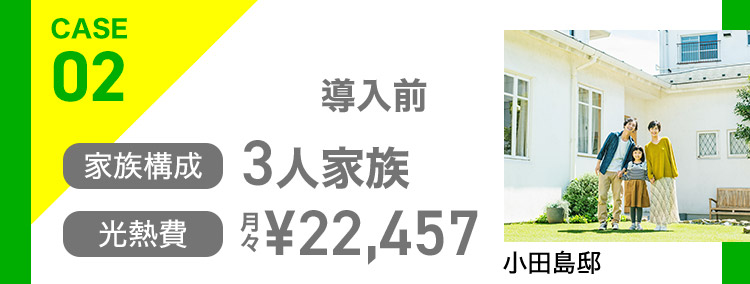 CASE02 導入前 家族構成 3人家族 光熱費 月々¥22,457 小田島邸